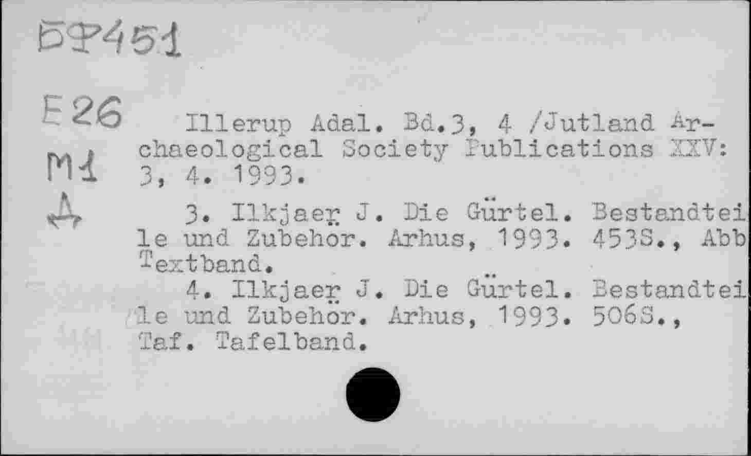 ﻿
Е2б
А
Illerup Adal. Bd.З» 4 /Jutland Archaeological Society Publications XXV: 3, 4. 1993.
3.	Ilkjaeg J. Die Gürtel. Bestandtei le und Zubehör. Arhus, 1993. 4533., Abb
extband.
4.	Ilkjaer J. Die Gürtel. Bestandtei le und Zubehör. Arhus, 1993. 50бЗ., Tai. Tafelband.